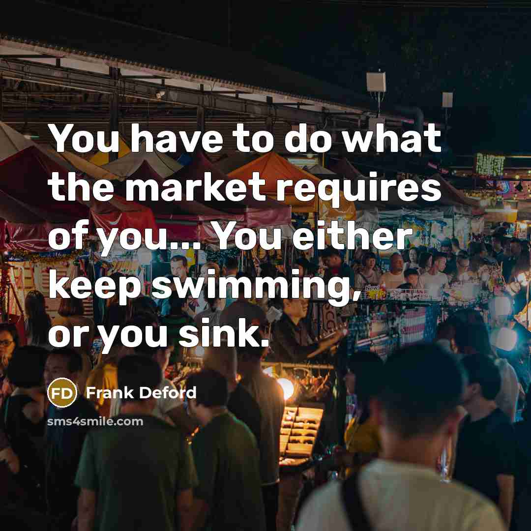 “You have to do what the market requires of you... You either keep swimming, or you sink.” quote by Frank Deford