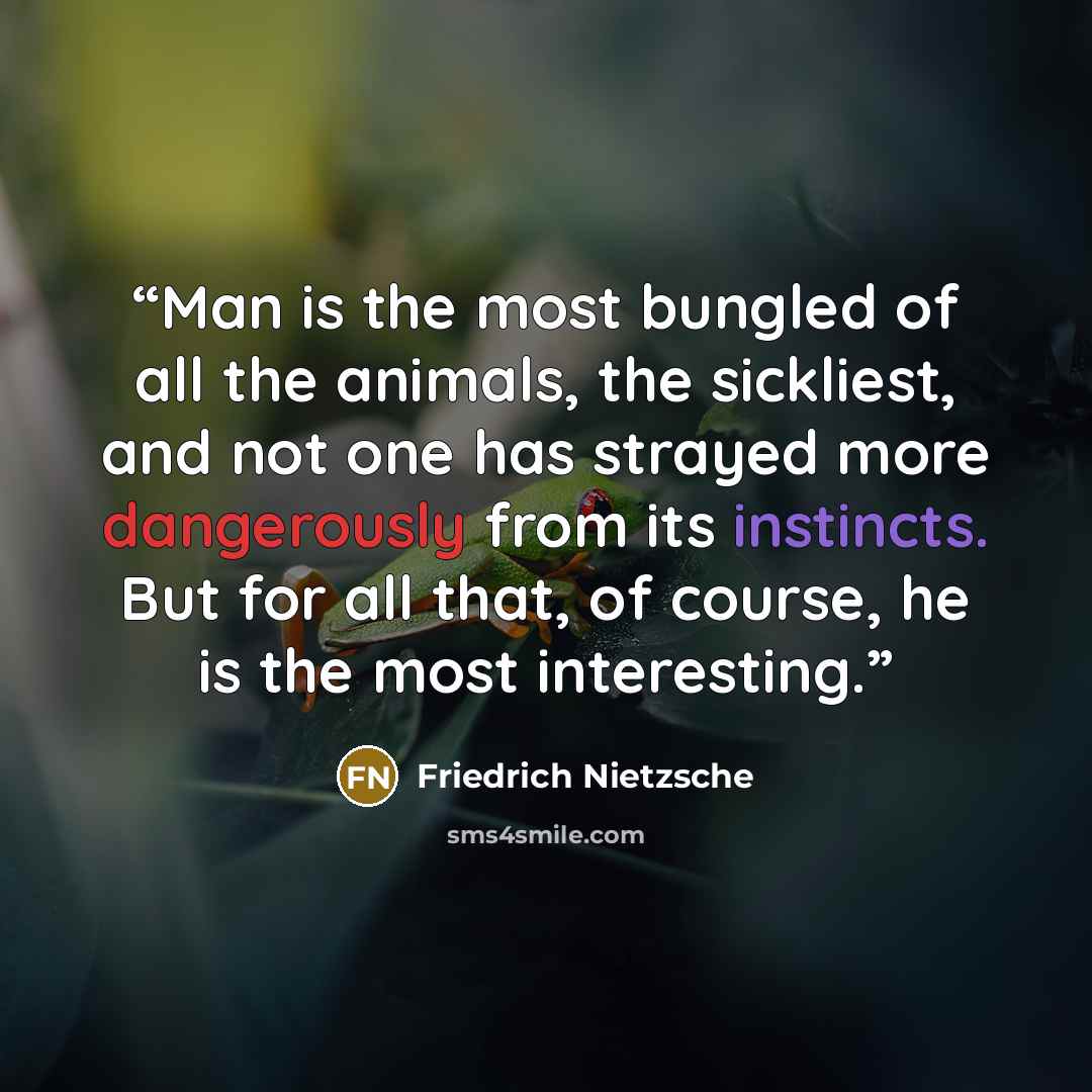 “Man is the most bungled of all the animals, the sickliest, and not one has strayed more dangerously from its instincts. But for all that, of course, he is the most interesting.” quote by Friedrich Nietzsche