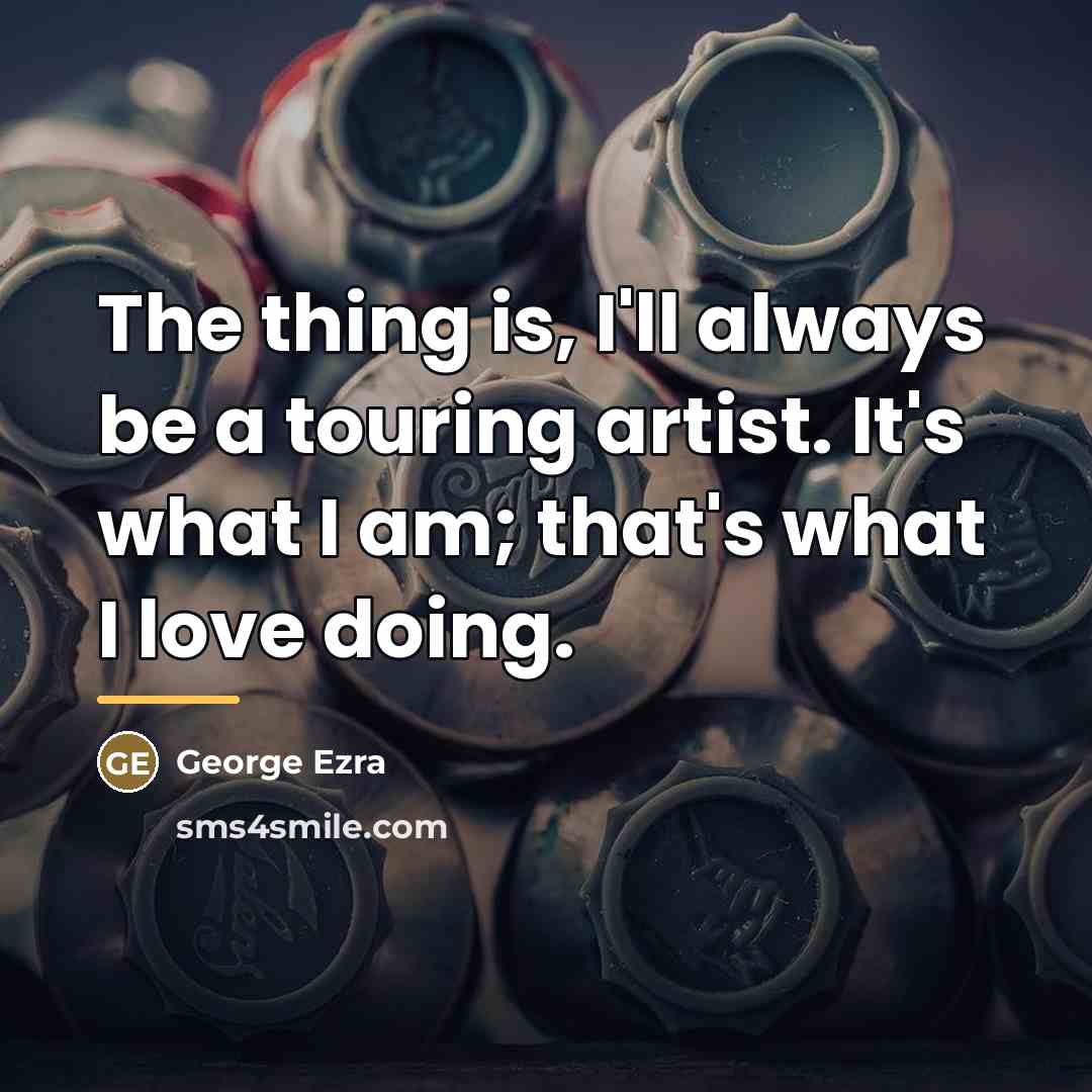 “The thing is, I'll always be a touring artist. It's…” quote by George Ezra