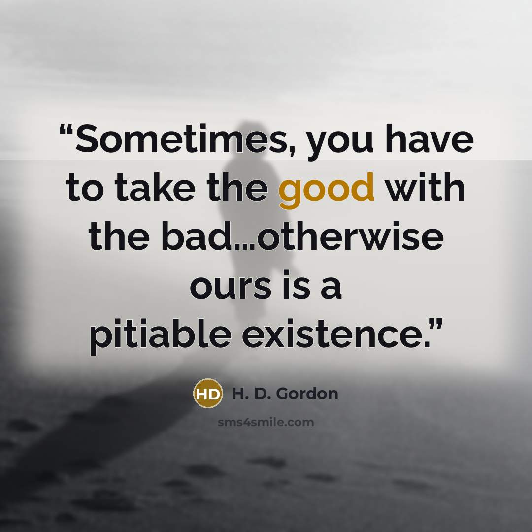 “Sometimes, you have to take the good with the bad…otherwise ours is a pitiable existence.” quote by H. D. Gordon