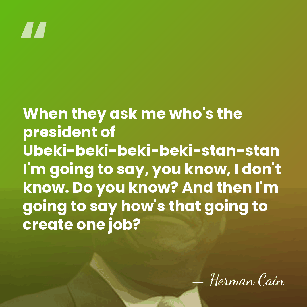 When they ask me who's the president of Ubeki-beki-beki-beki-stan-stan I'm going to&hellip; - Herman Cain