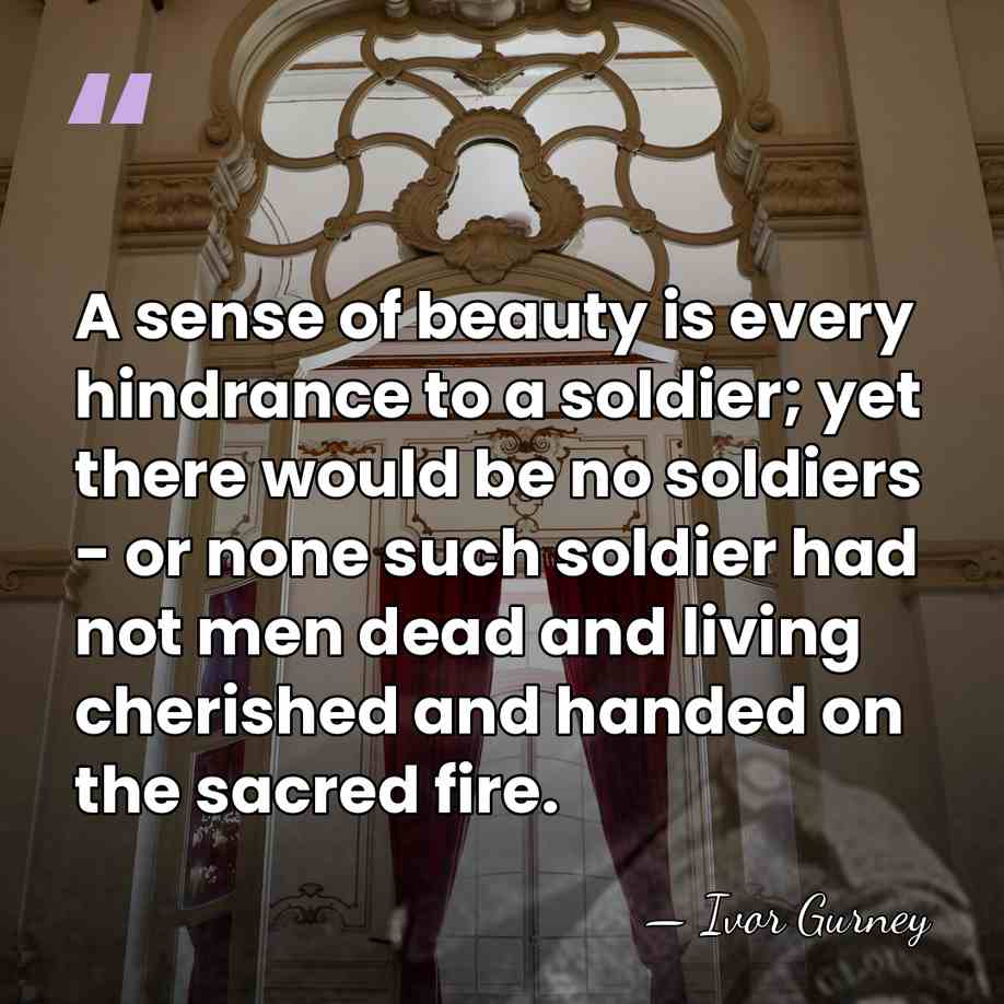 A sense of beauty is every hindrance to a soldier; yet there&hellip; - Ivor Gurney