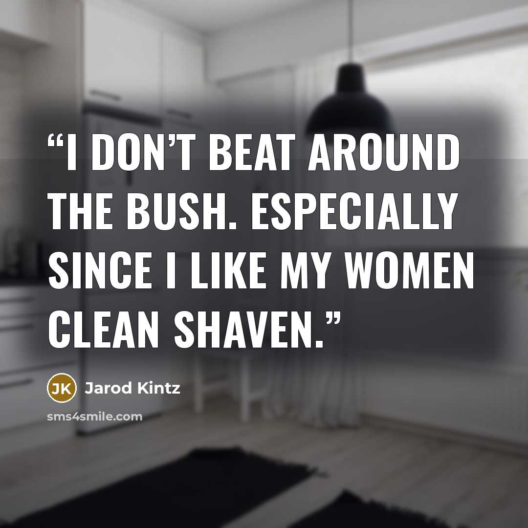 “I don’t beat around the bush. Especially since I like my women clean shaven.” quote by Jarod Kintz