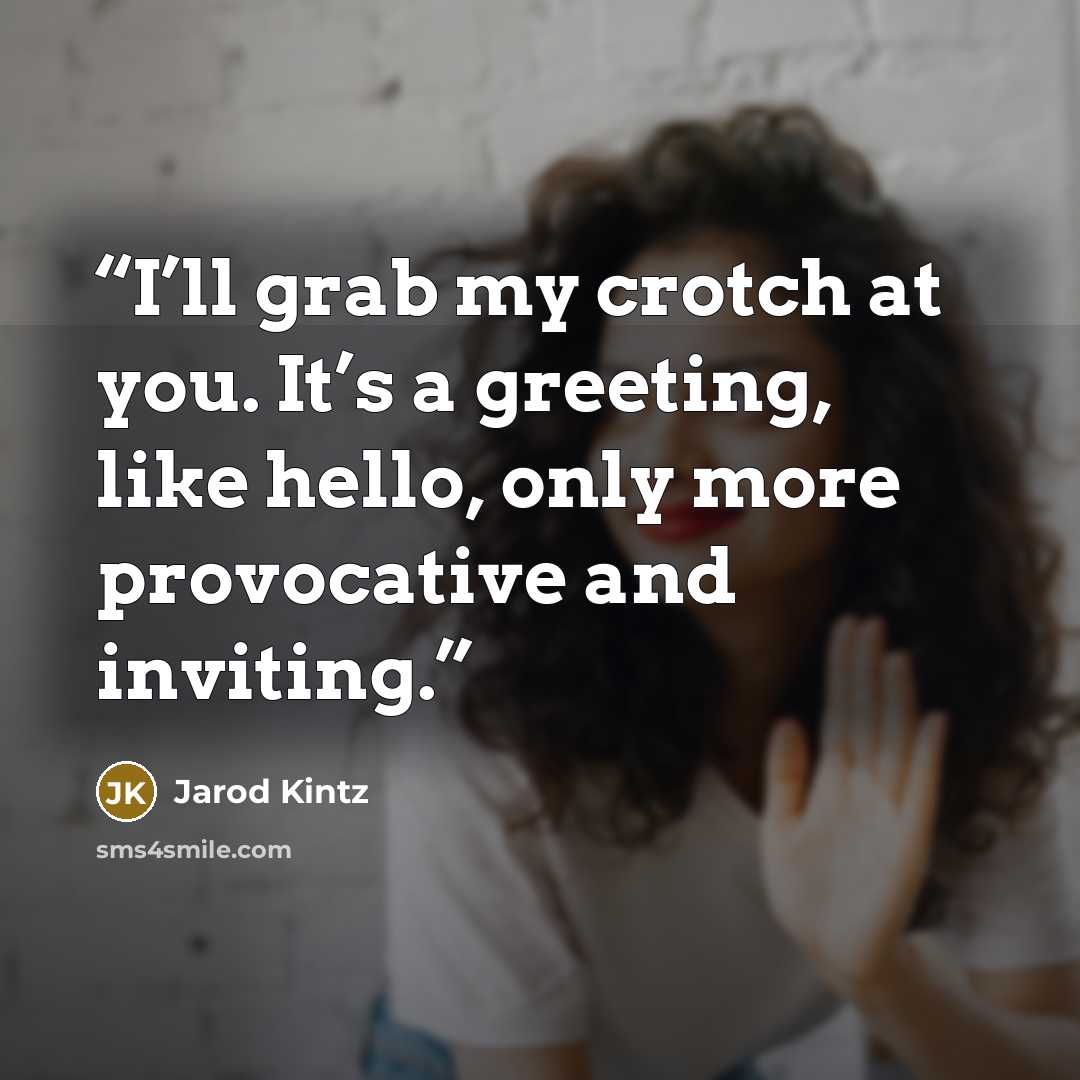“I’ll grab my crotch at you. It’s a greeting, like hello, only more provocative and inviting.” quote by Jarod Kintz