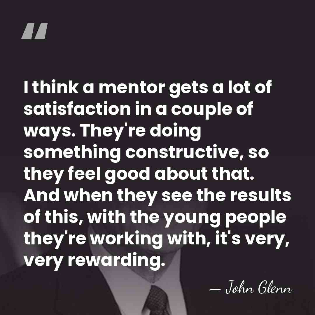 I think a mentor gets a lot of satisfaction in a couple&hellip; - John Glenn