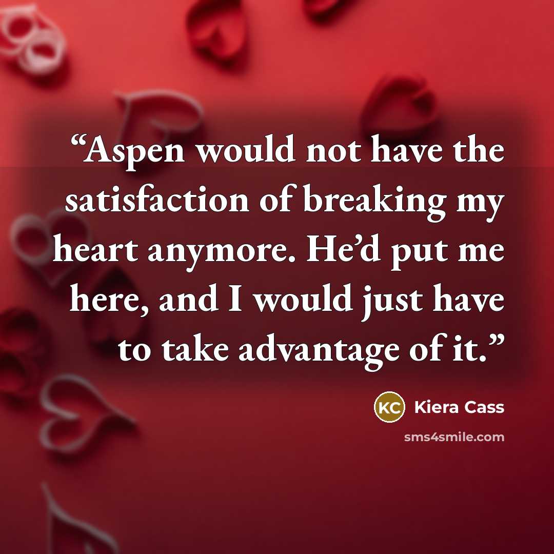 “Aspen would not have the satisfaction of breaking my heart anymore. He’d put me here, and I would just have to take advantage of it.” quote by Kiera Cass