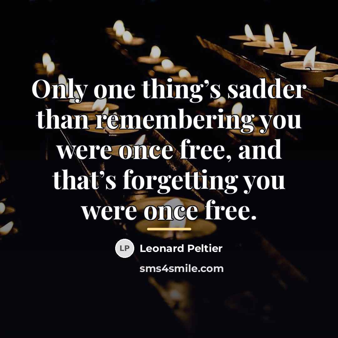 “Only one thing’s sadder than remembering you were once free,…” quote by Leonard Peltier