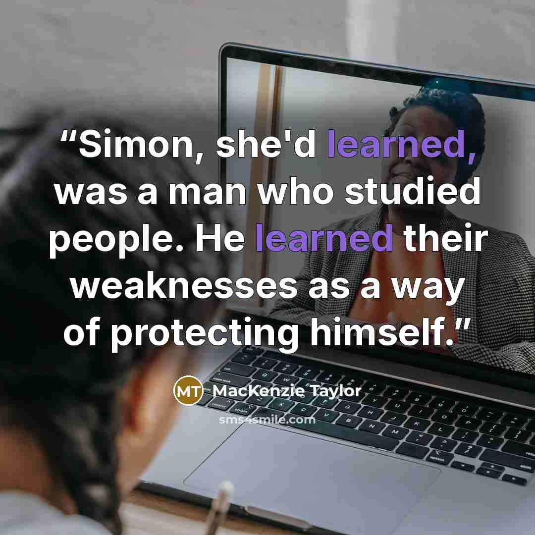 “Simon, she'd learned, was a man who studied people. He learned their weaknesses as a way of protecting himself.” quote by MacKenzie Taylor