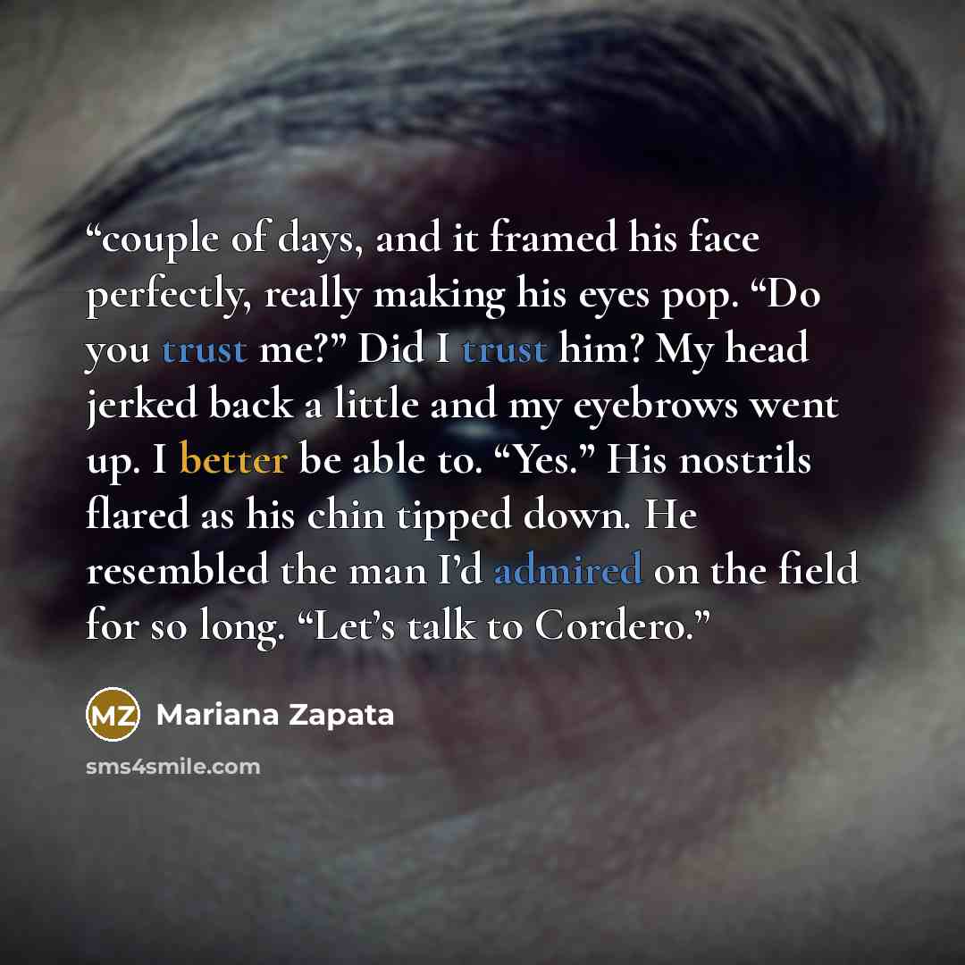 “couple of days, and it framed his face perfectly, really making his eyes pop. “Do you trust me?” Did I trust him? My head jerked back a little and my eyebrows went up. I better be able to. “Yes.” His nostrils flared as his chin tipped down. He resembled the man I’d admired on the field for so…” quote by Mariana Zapata