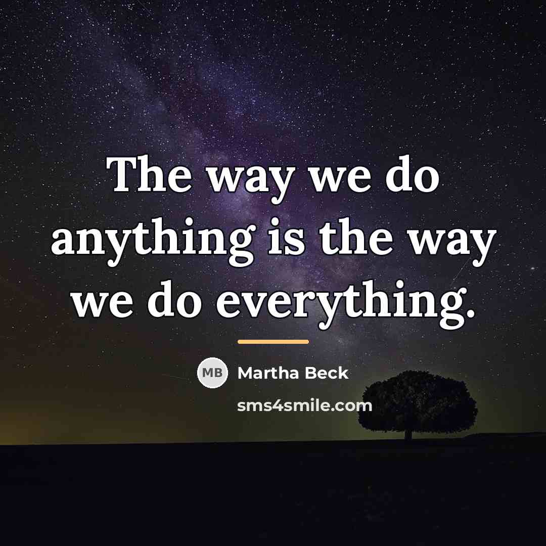 “The way we do anything is the way we do…” quote by Martha Beck