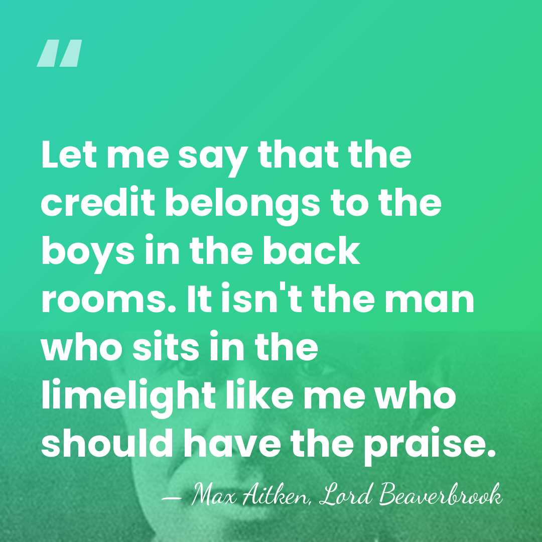 Let me say that the credit belongs to the boys in the&hellip; - Max Aitken, Lord Beaverbrook