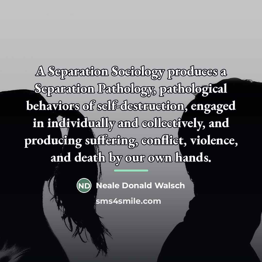 “A Separation Sociology produces a Separation Pathology, pathological behaviors of…” quote by Neale Donald Walsch