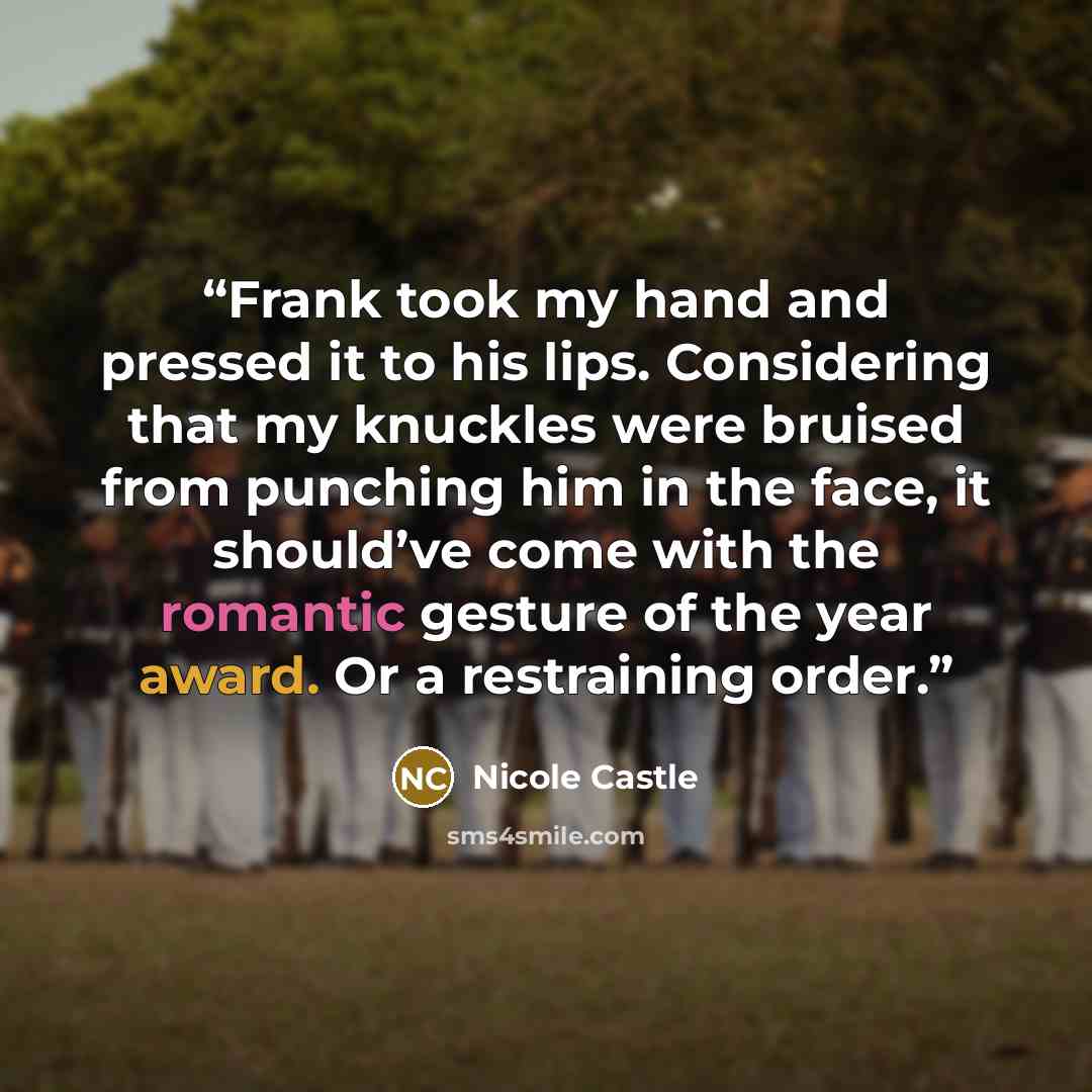 “Frank took my hand and pressed it to his lips. Considering that my knuckles were bruised from punching him in the face, it should’ve come with the romantic gesture of the year award. Or a restraining order.” quote by Nicole Castle
