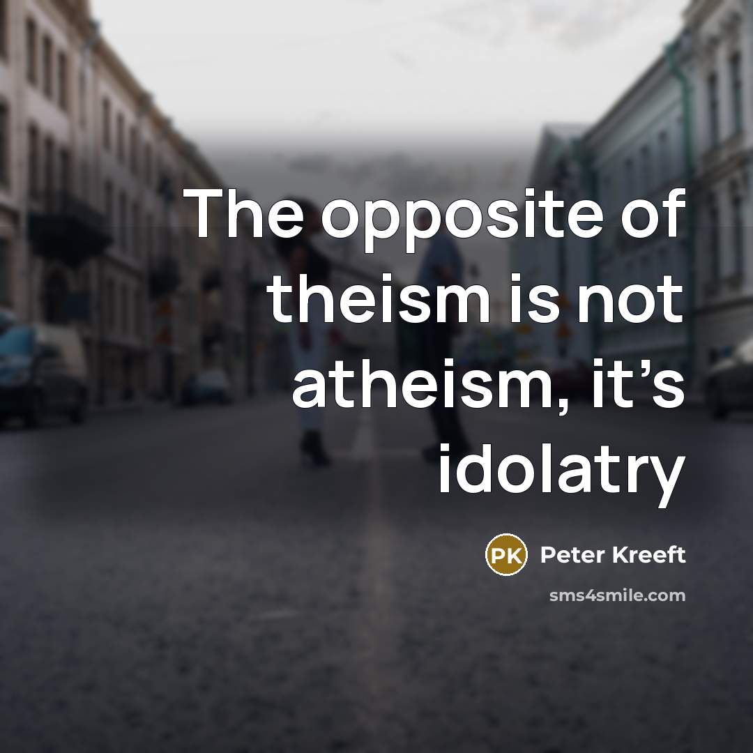 “The opposite of theism is not atheism, it’s idolatry…” quote by Peter Kreeft