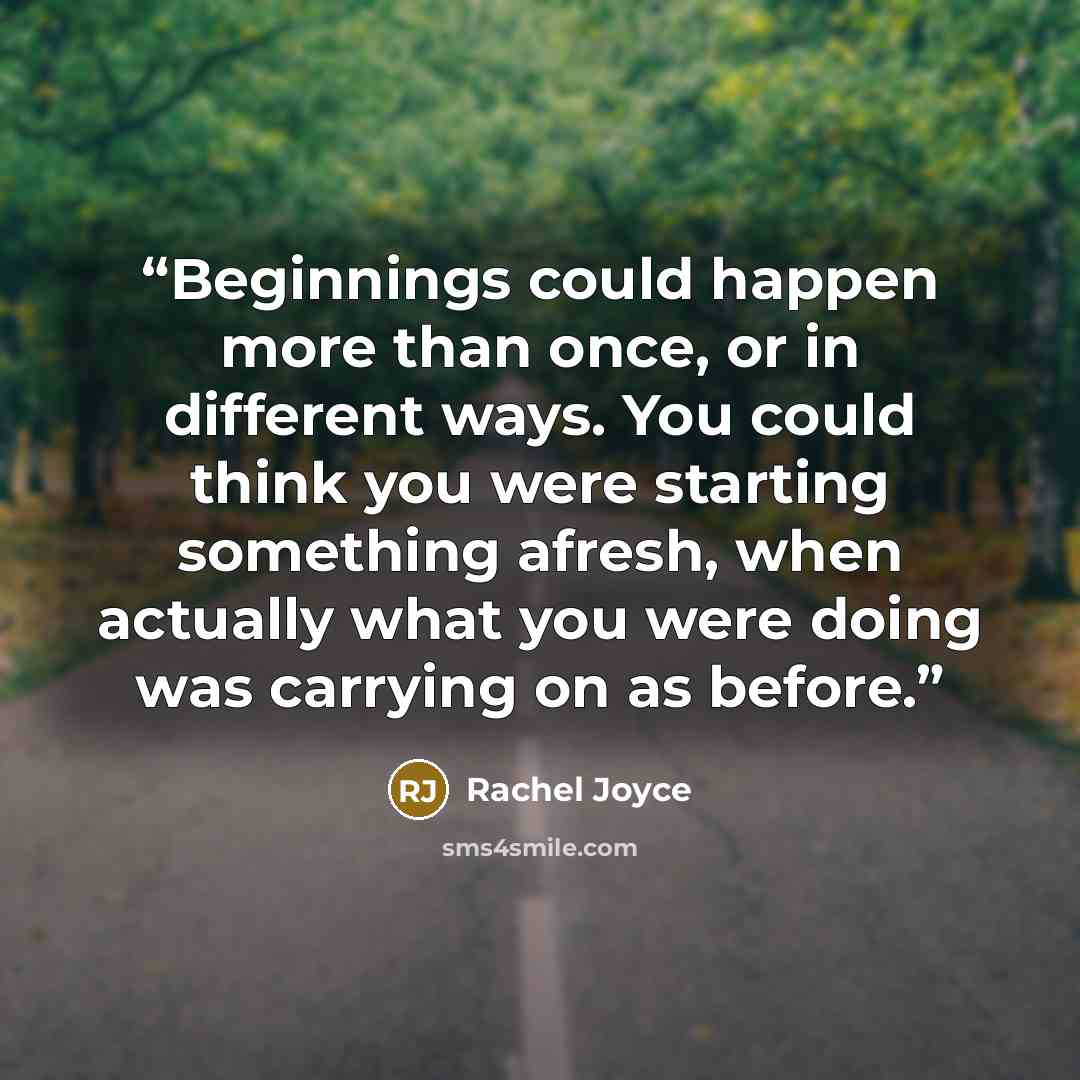 “Beginnings could happen more than once, or in different ways. You could think you were starting something afresh, when actually what you were doing was carrying on as before.” quote by Rachel Joyce