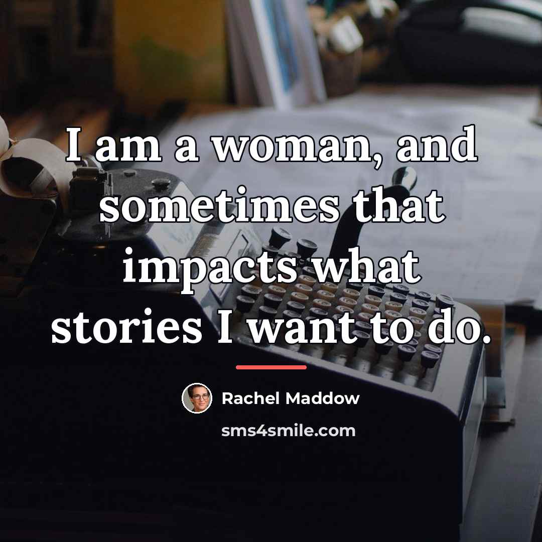 “I am a woman, and sometimes that impacts what stories…” quote by Rachel Maddow