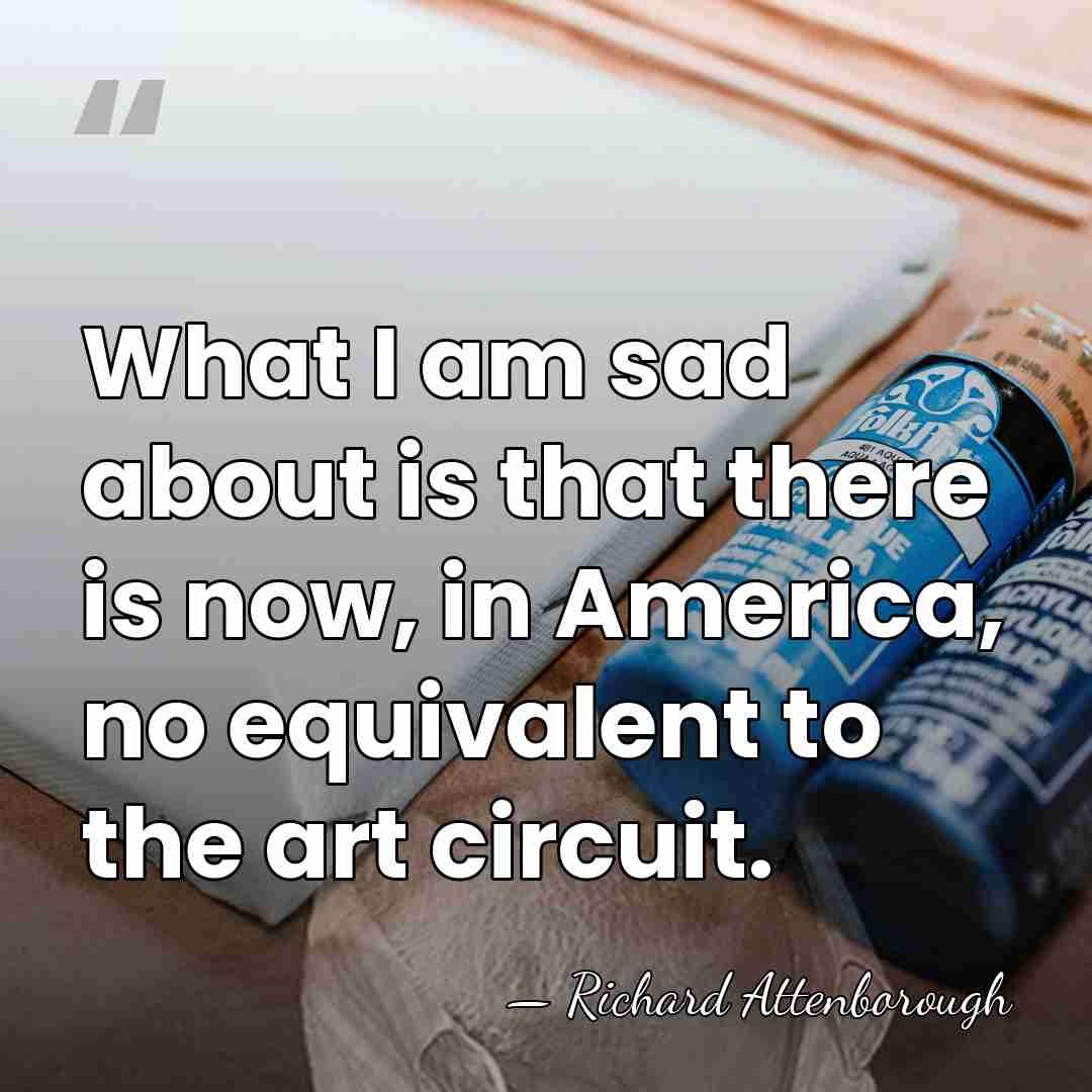 What I am sad about is that there is now, in America,&hellip; - Richard Attenborough