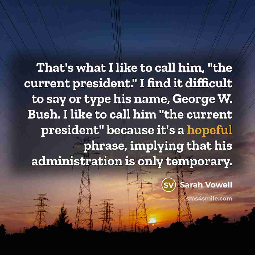 “That's what I like to call him, "the current president."…” quote by Sarah Vowell