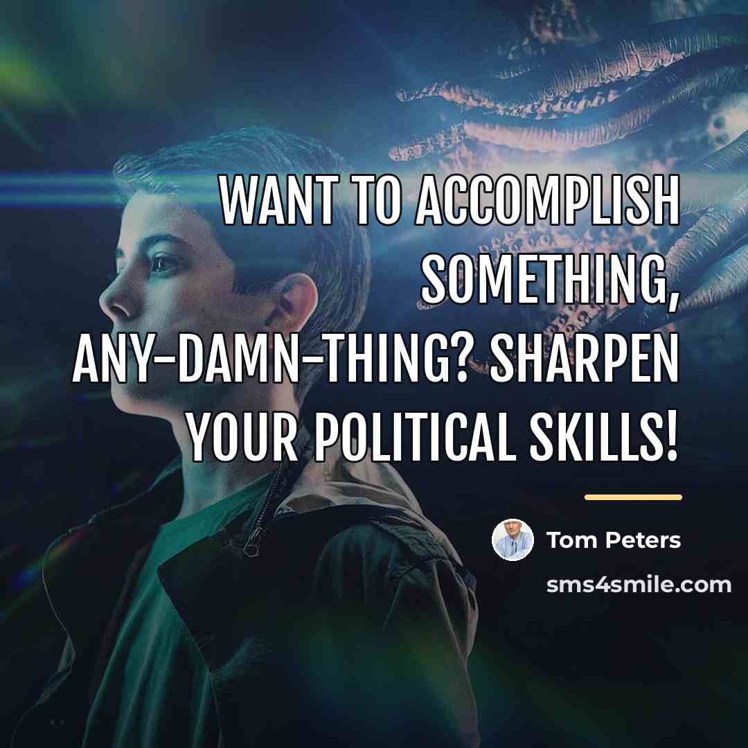 “Want to accomplish something, any-damn-thing? Sharpen your political skills!…” quote by Tom Peters