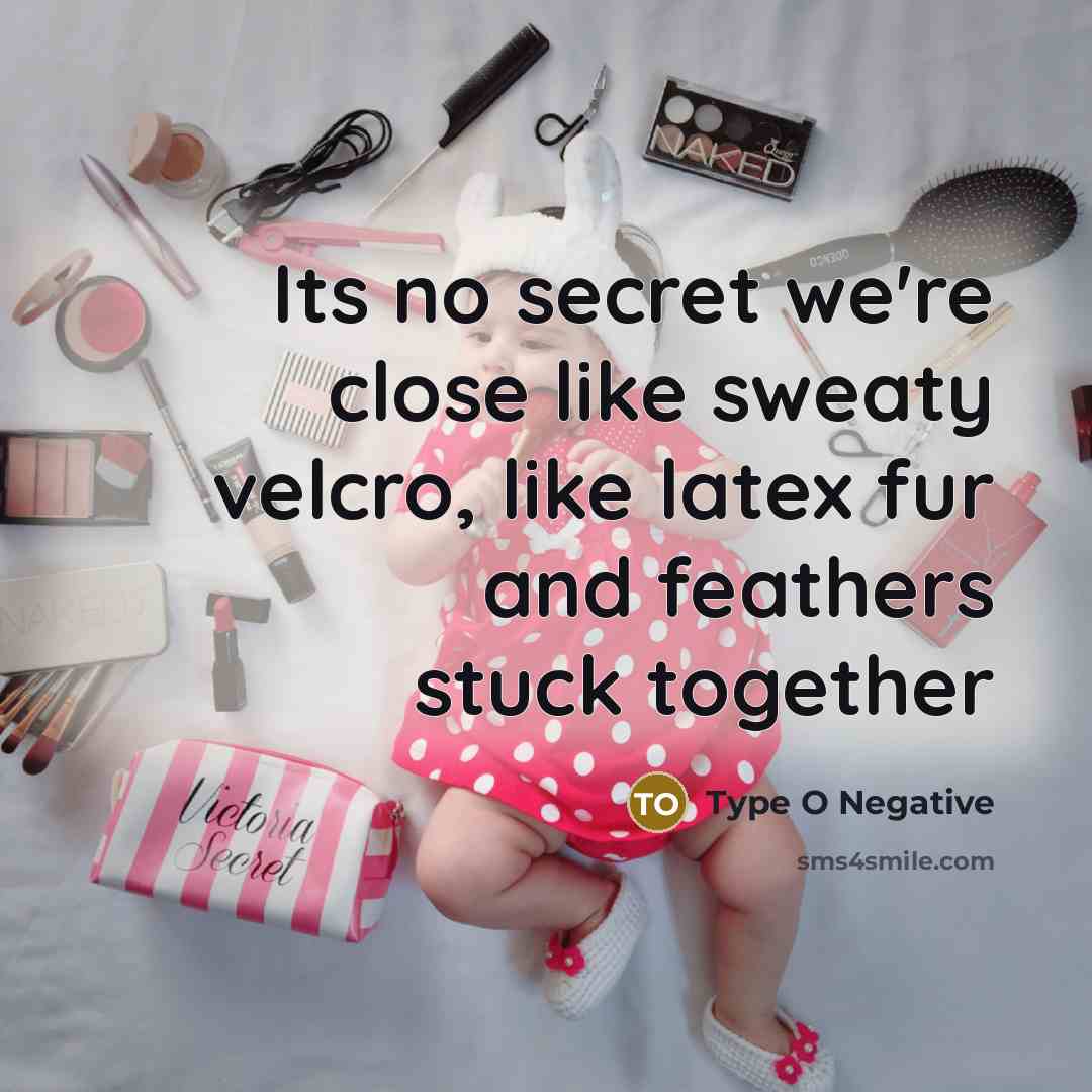 “Its no secret we're close like sweaty velcro, like latex…” quote by Type O Negative