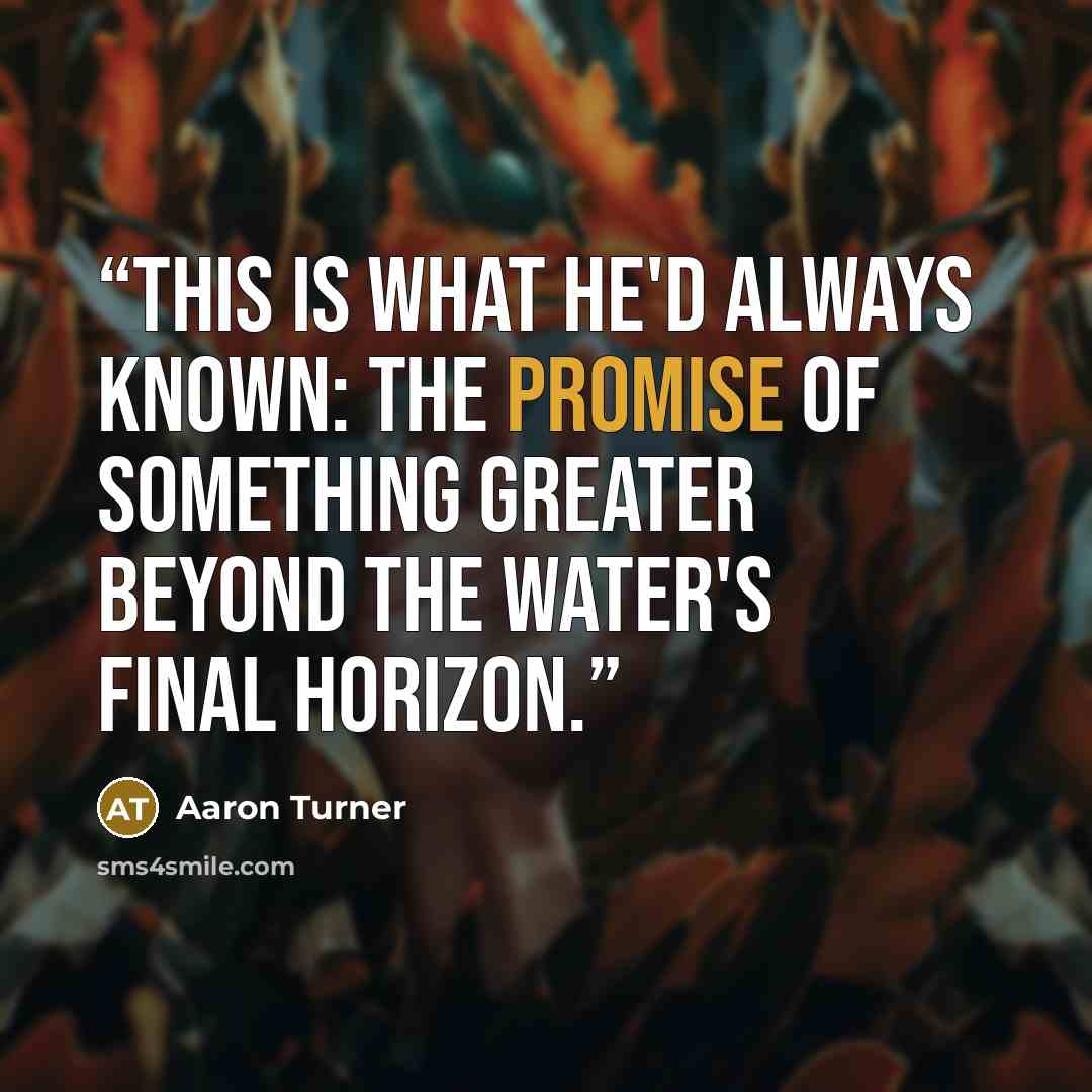 “This is what he'd always known: the promise of something greater beyond the water's final horizon.” quote by Aaron Turner