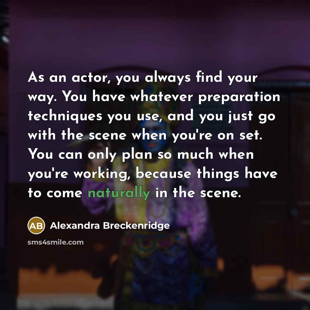 “As an actor, you always find your way. You have whatever preparation techniques you use, and you just go with the scene when you're on set. You can only plan so much when you're working, because things have to come naturally in the scene.” quote by Alexandra Breckenridge