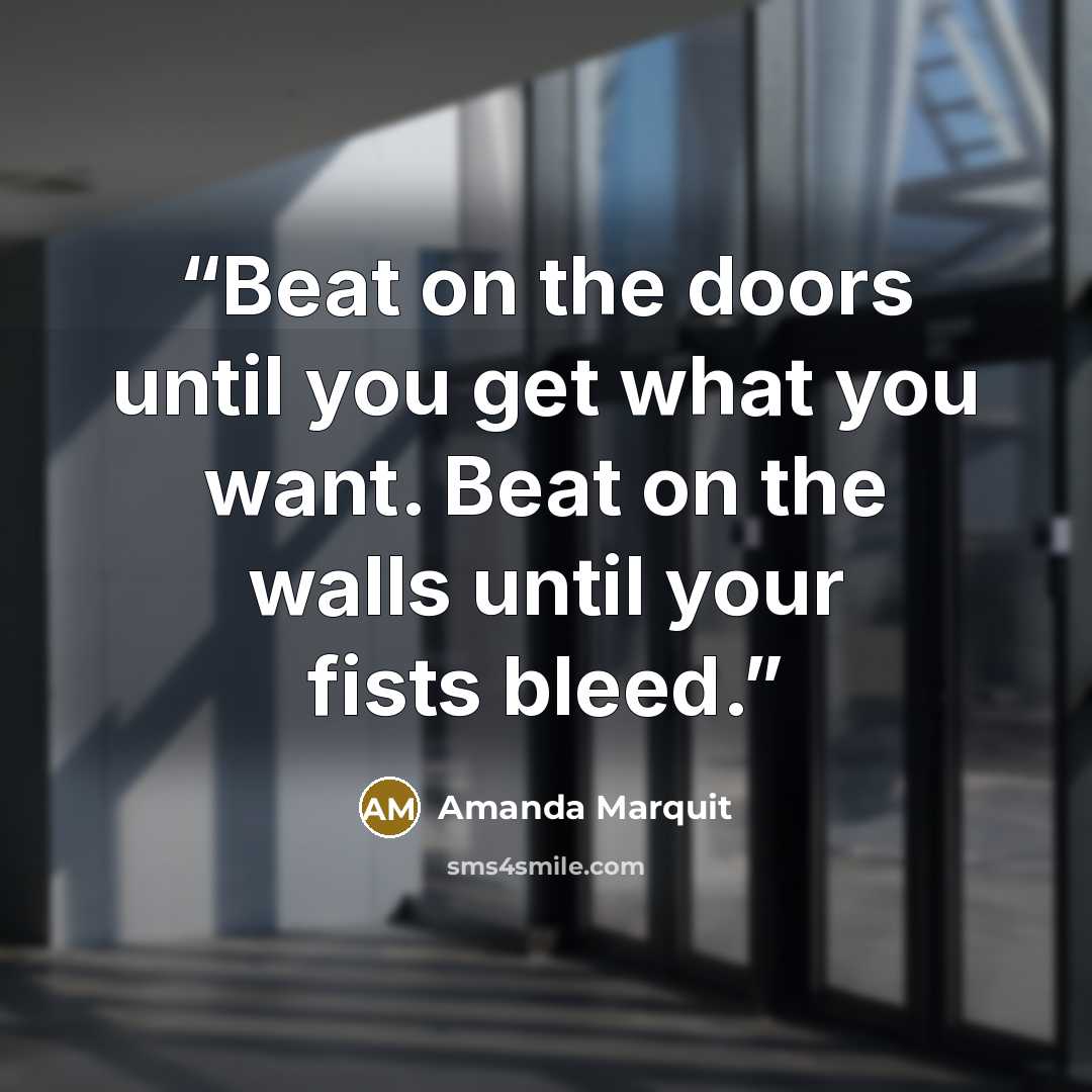 “Beat on the doors until you get what you want. Beat on the walls until your fists bleed.” quote by Amanda Marquit