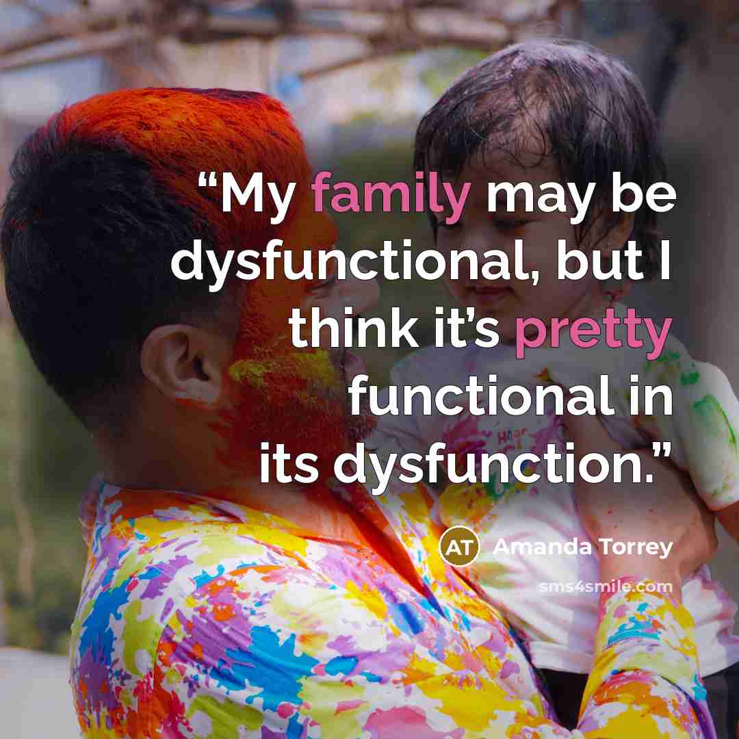 “My family may be dysfunctional, but I think it’s pretty functional in its dysfunction.” quote by Amanda Torrey