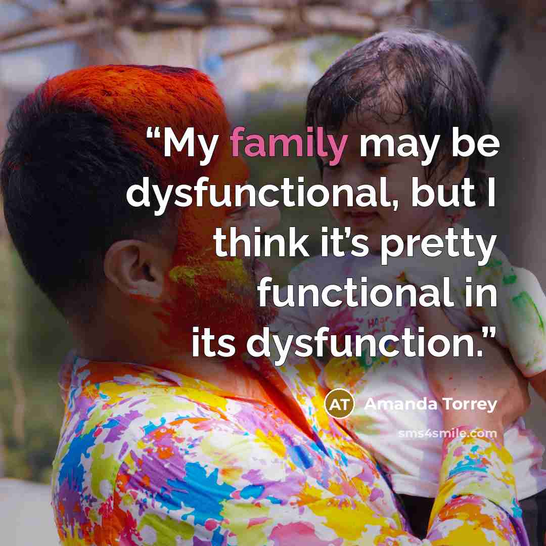 “My family may be dysfunctional, but I think it’s pretty functional in its dysfunction.” quote by Amanda Torrey