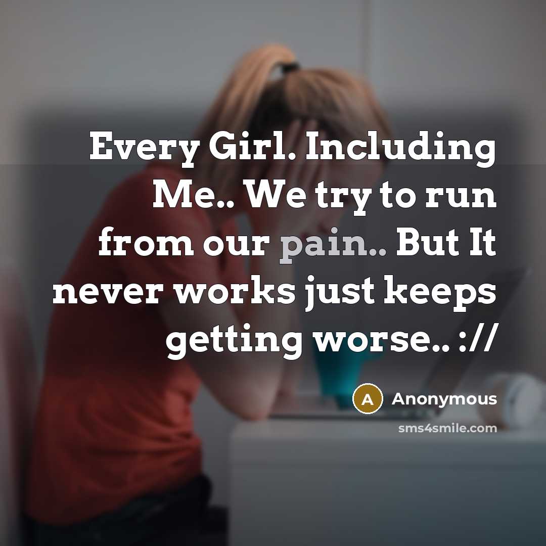 “Every Girl. Including Me.. We try to run from our pain.. But It never works just keeps getting worse.. ://” quote by Anonymous