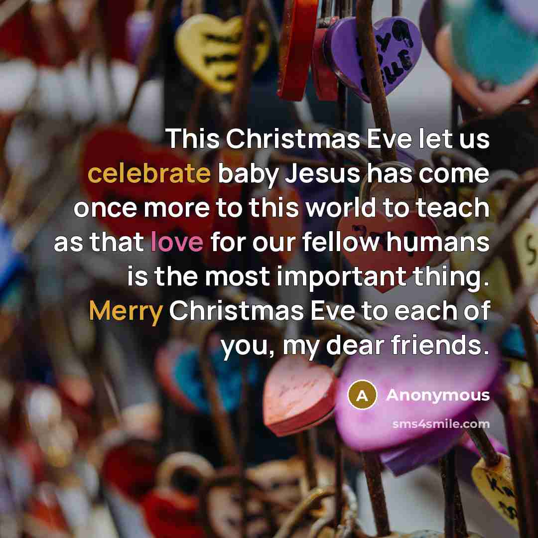 “This Christmas Eve let us celebrate baby Jesus has come once more to this world to teach as that love for our fellow humans is the most important thing. Merry Christmas Eve to each of you, my dear friends.” quote by Anonymous