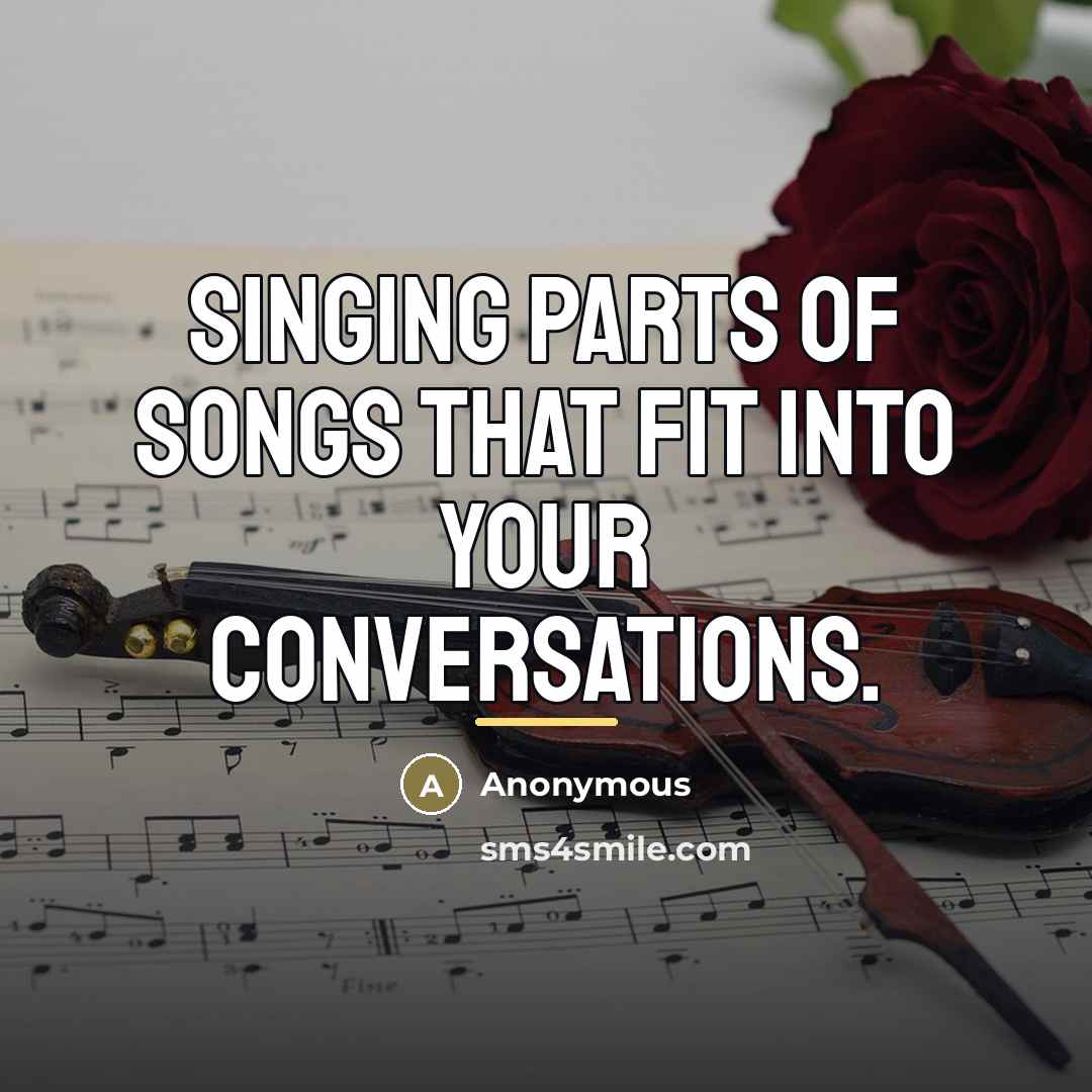 “Singing parts of songs that fit into your conversations.…” quote by Anonymous