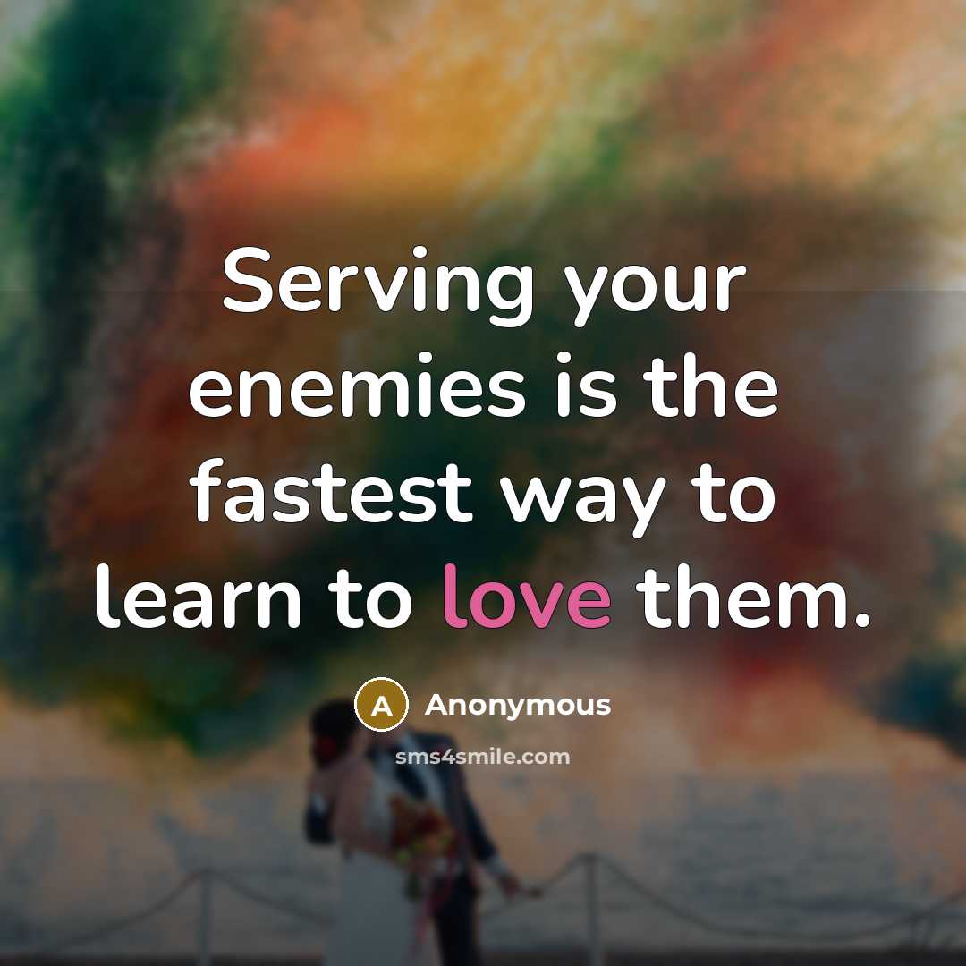 “Serving your enemies is the fastest way to learn to love them.” quote by Anonymous