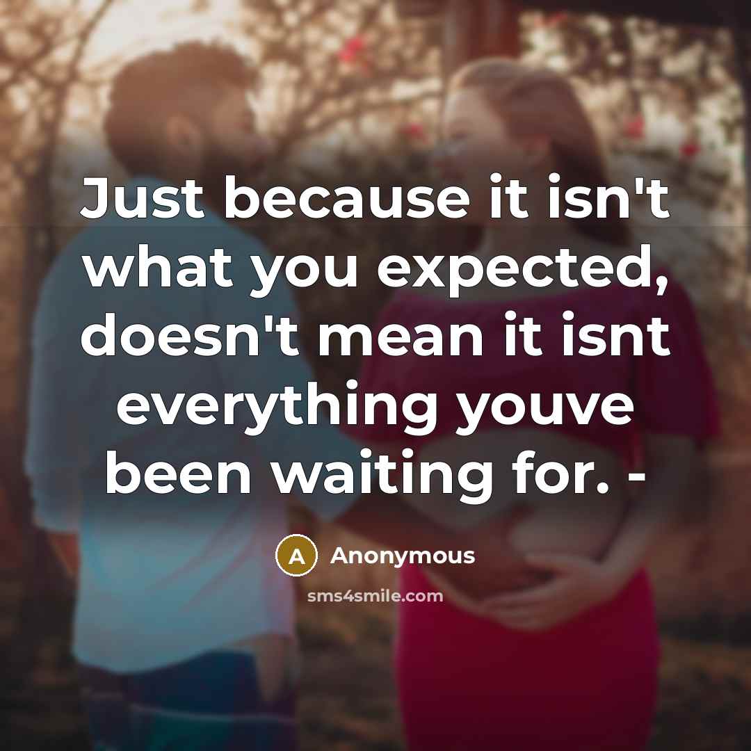 “Just because it isn't what you expected, doesn't mean it isnt everything youve been waiting for. -” quote by Anonymous