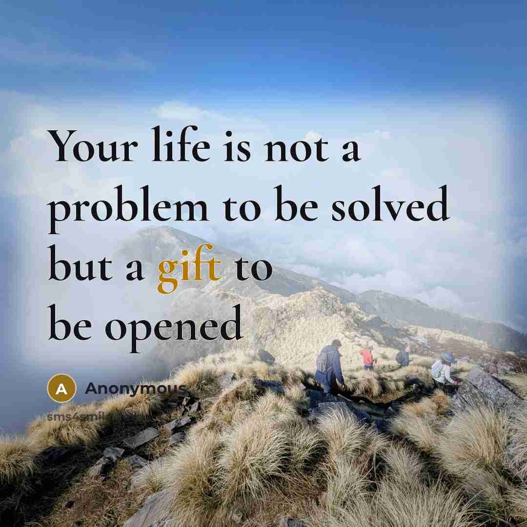 “Your life is not a problem to be solved but a gift to be opened” quote by Anonymous