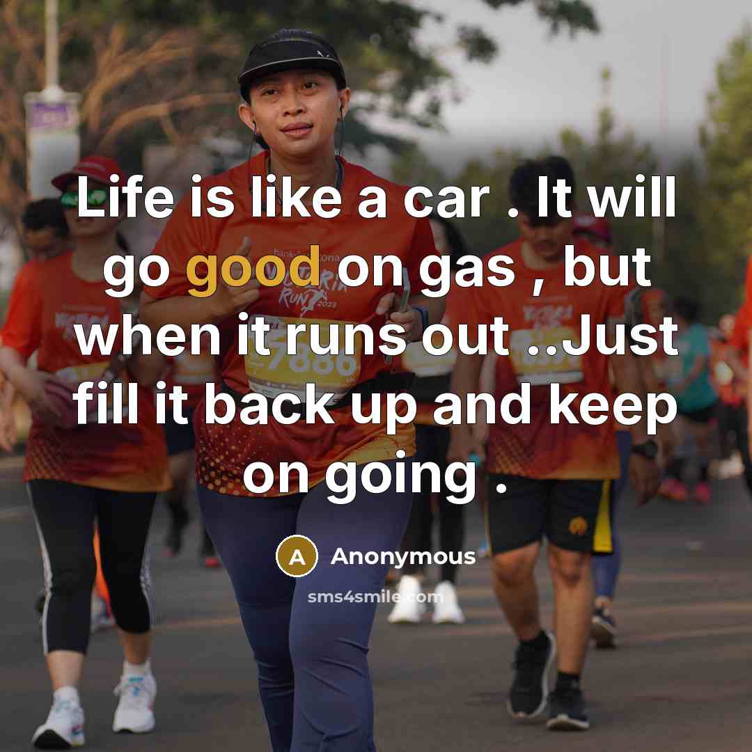 “Life is like a car . It will go good on gas , but when it runs out ..Just fill it back up and keep on going .” quote by Anonymous