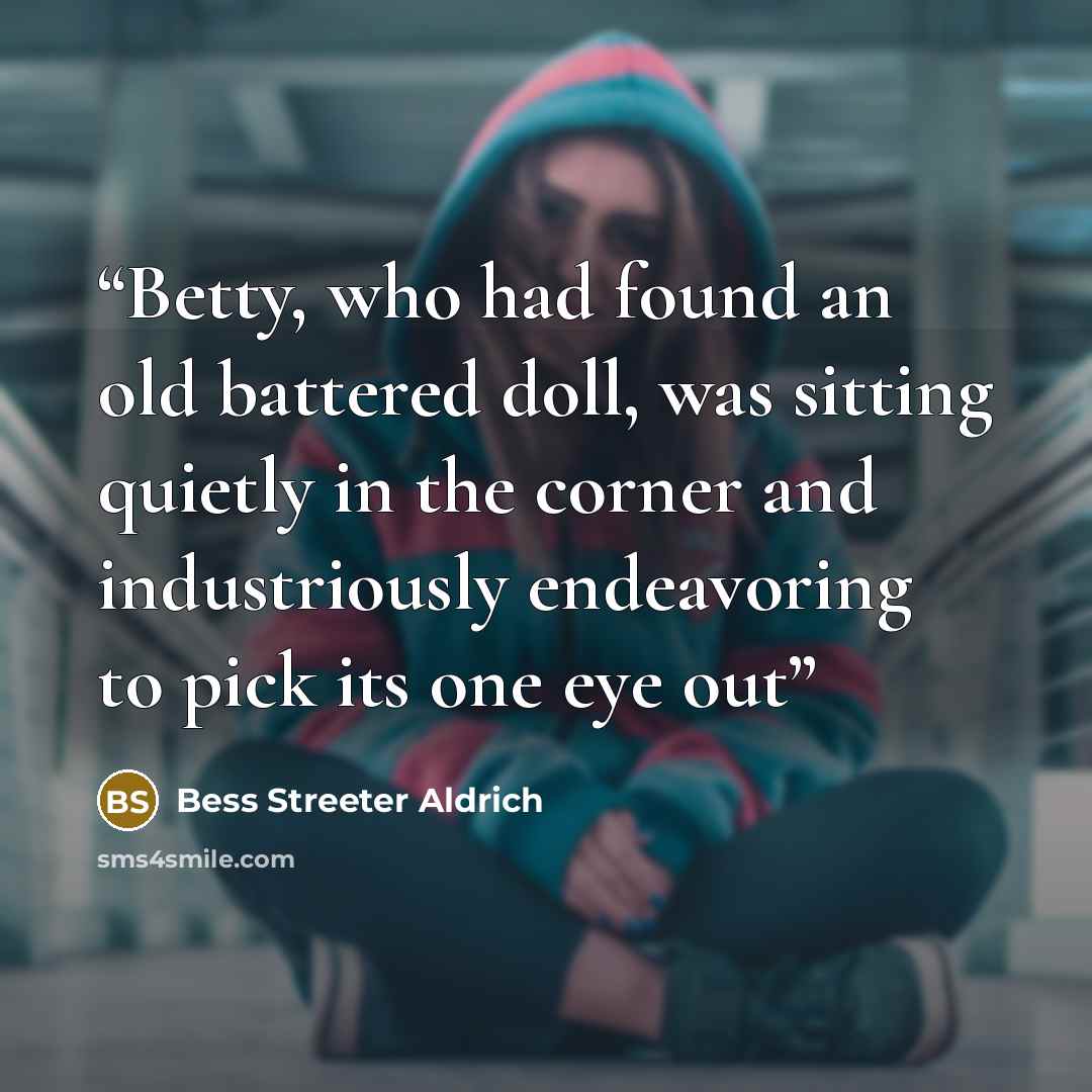 “Betty, who had found an old battered doll, was sitting quietly in the corner and industriously endeavoring to pick its one eye out” quote by Bess Streeter Aldrich