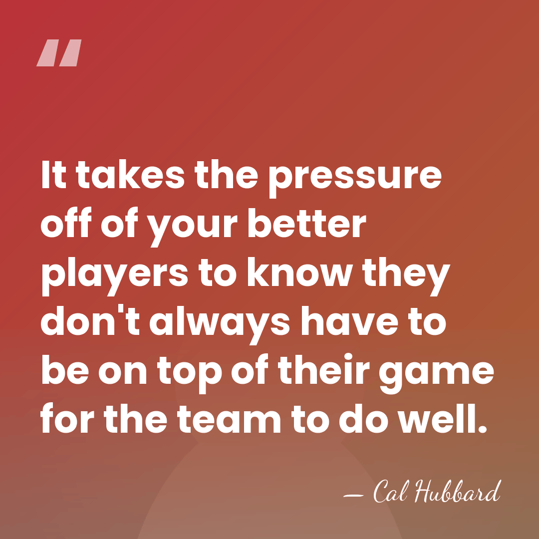 It takes the pressure off of your better players to know they&hellip; - Cal Hubbard