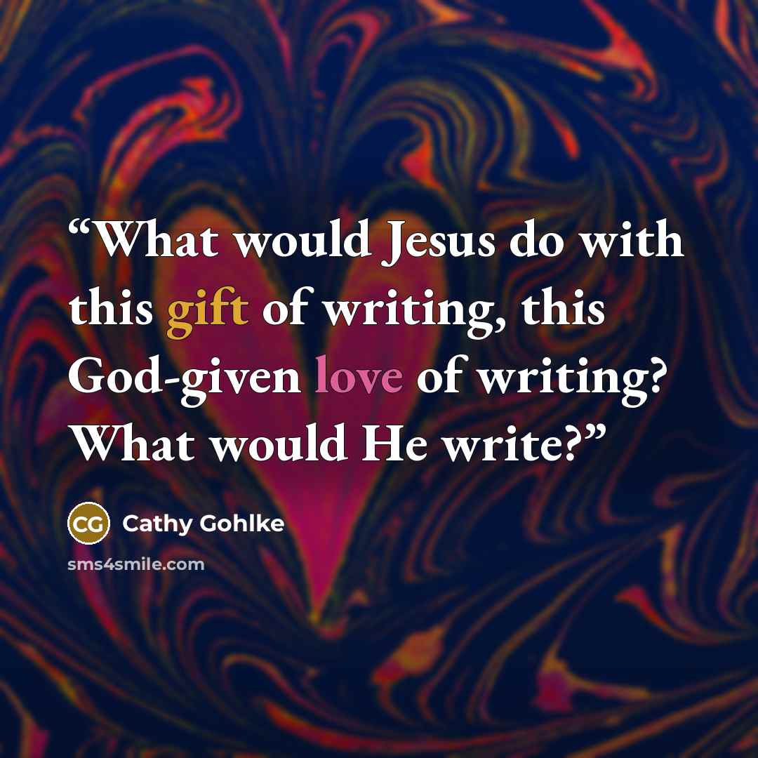“What would Jesus do with this gift of writing, this God-given love of writing? What would He write?” quote by Cathy Gohlke