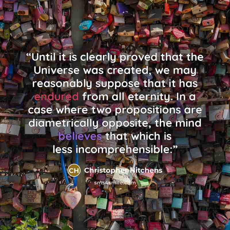 “Until it is clearly proved that the Universe was created, we may reasonably suppose that it has endured from all eternity. In a case where two propositions are diametrically opposite, the mind believes that which is less incomprehensible:” quote by Christopher Hitchens
