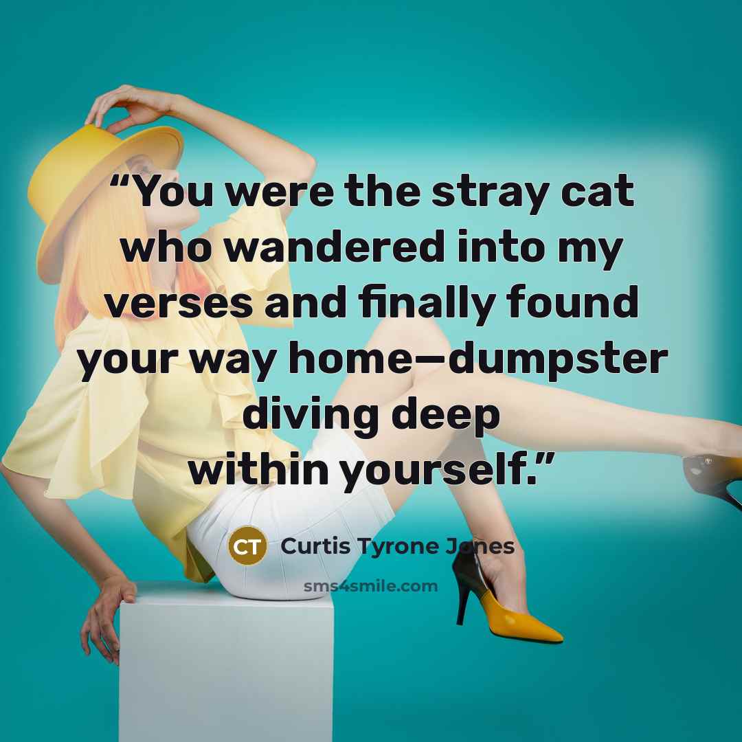 “You were the stray cat who wandered into my verses and finally found your way home—dumpster diving deep within yourself.” quote by Curtis Tyrone Jones