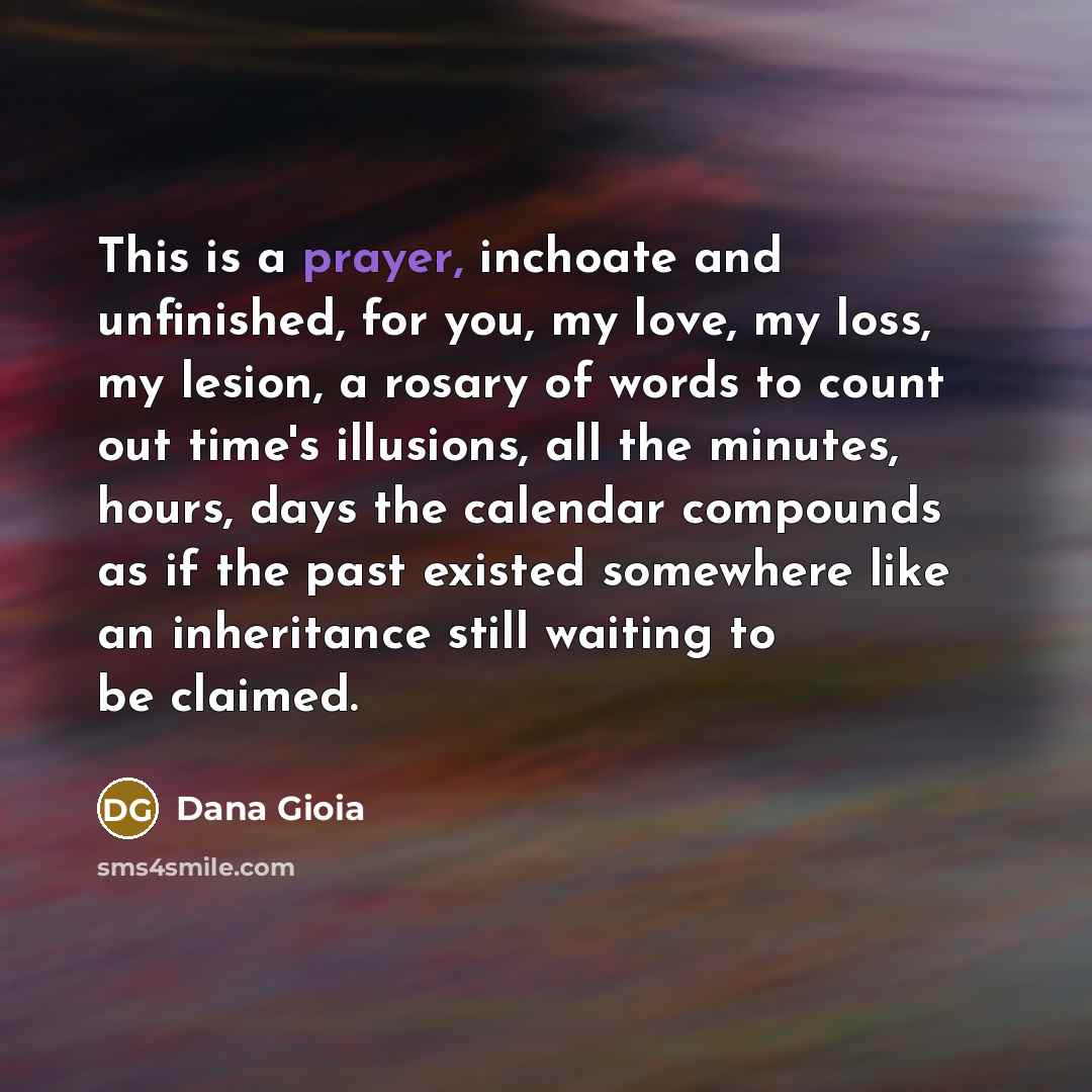 “This is a prayer, inchoate and unfinished, for you, my…” quote by Dana Gioia