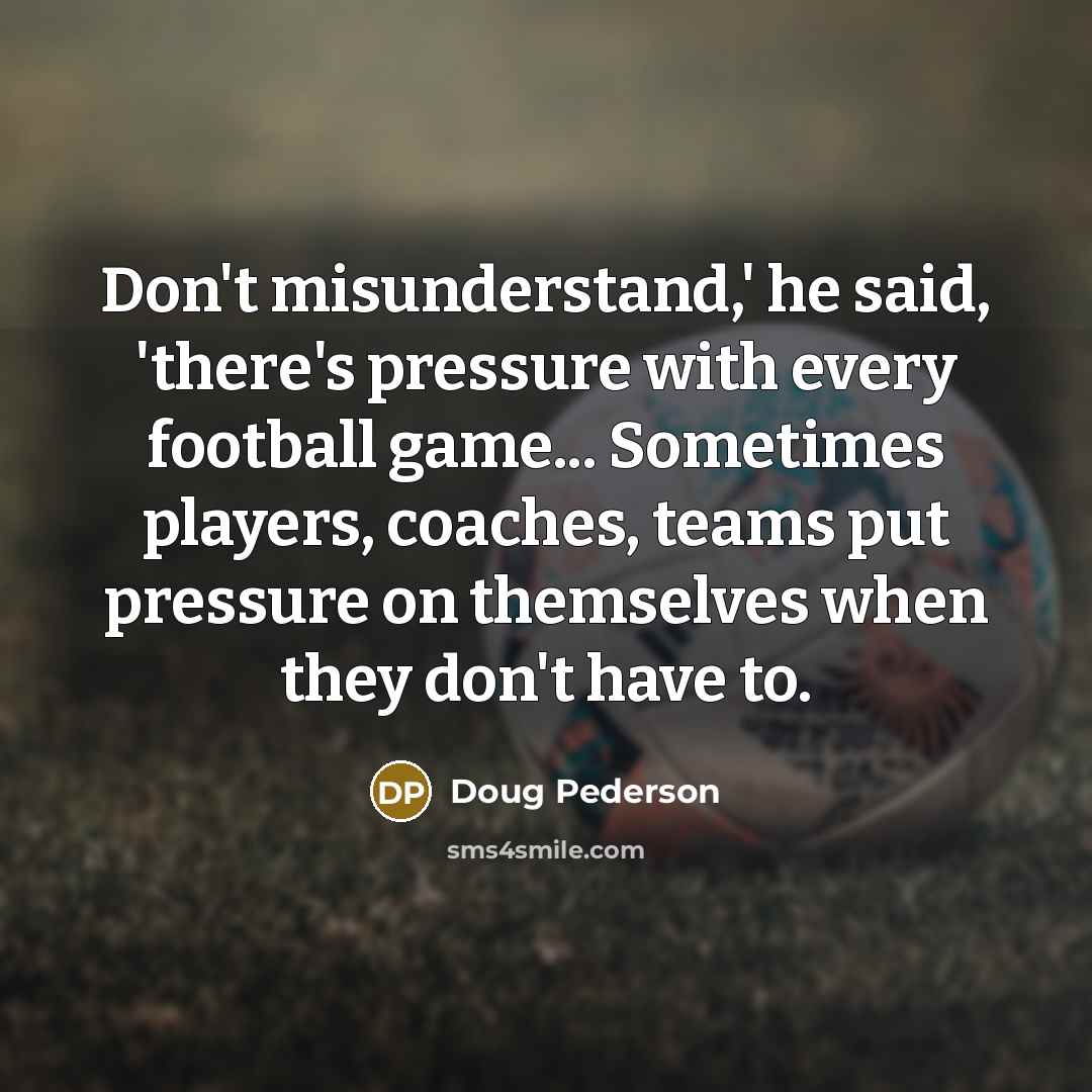 “Don't misunderstand,' he said, 'there's pressure with every football game...…” quote by Doug Pederson