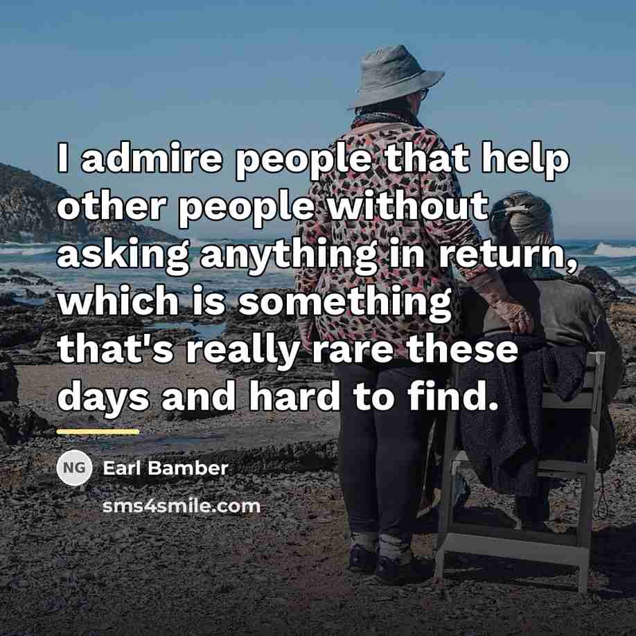“I admire people that help other people without asking anything…” quote by Earl Bamber