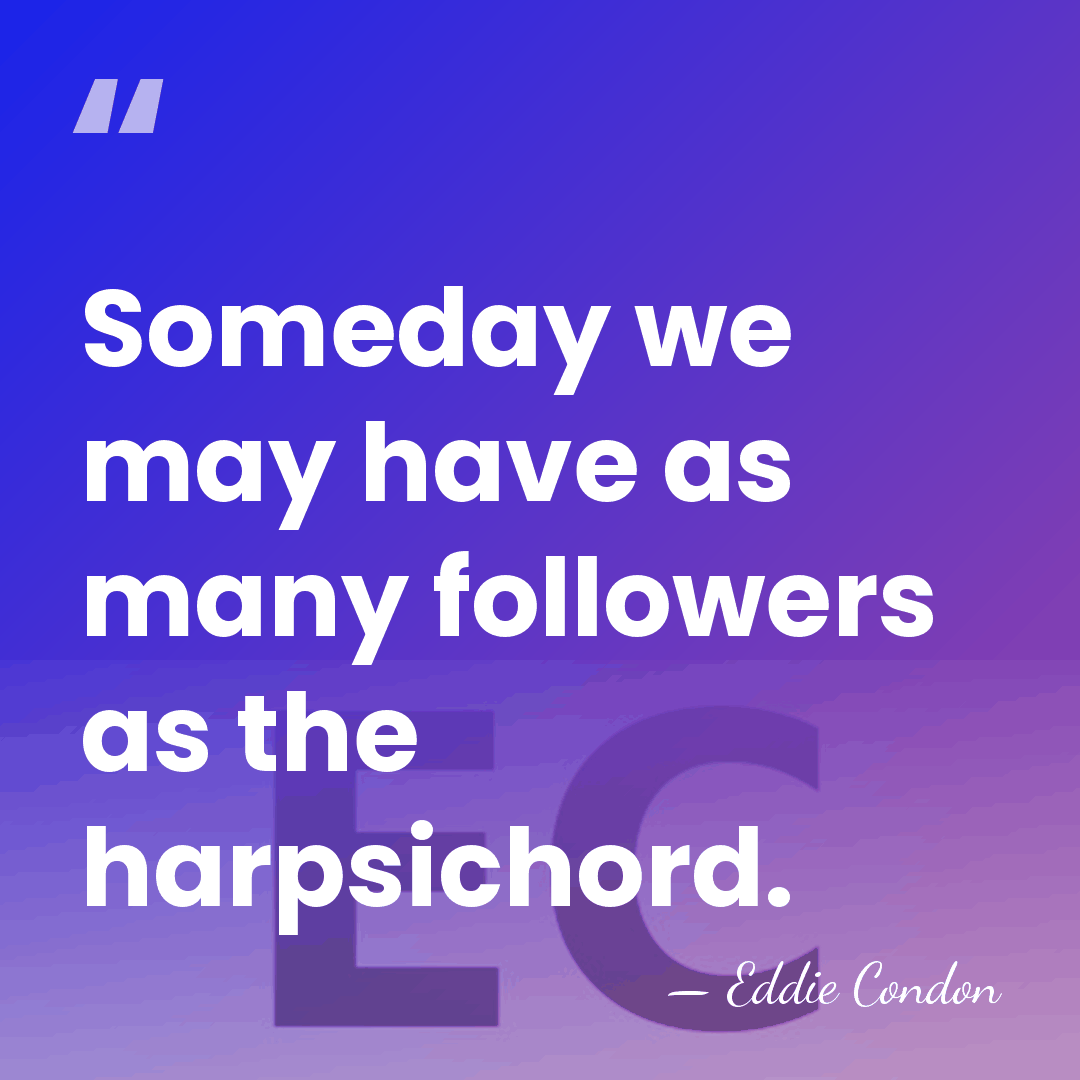 Someday we may have as many followers as the harpsichord. - Eddie Condon