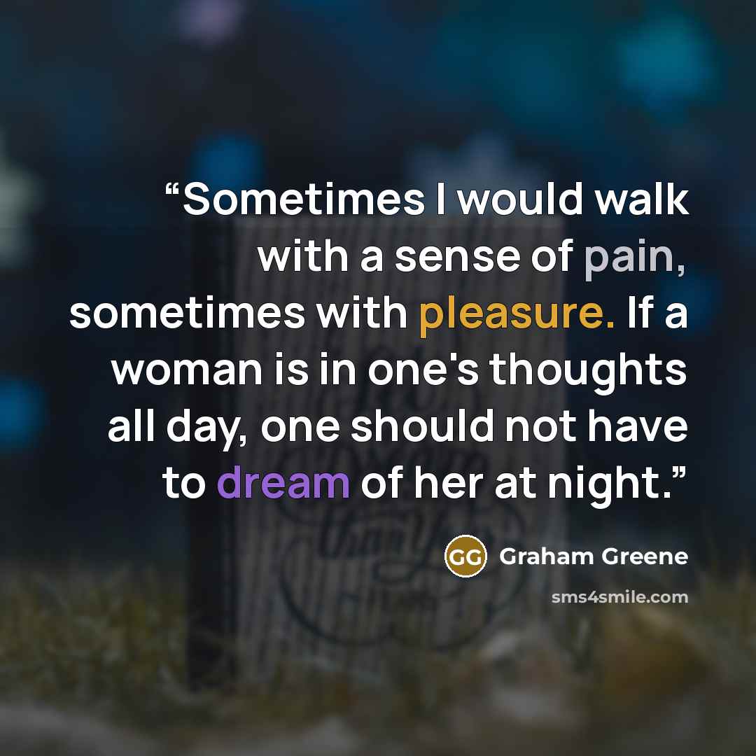 “Sometimes I would walk with a sense of pain, sometimes with pleasure. If a woman is in one's thoughts all day, one should not have to dream of her at night.” quote by Graham Greene