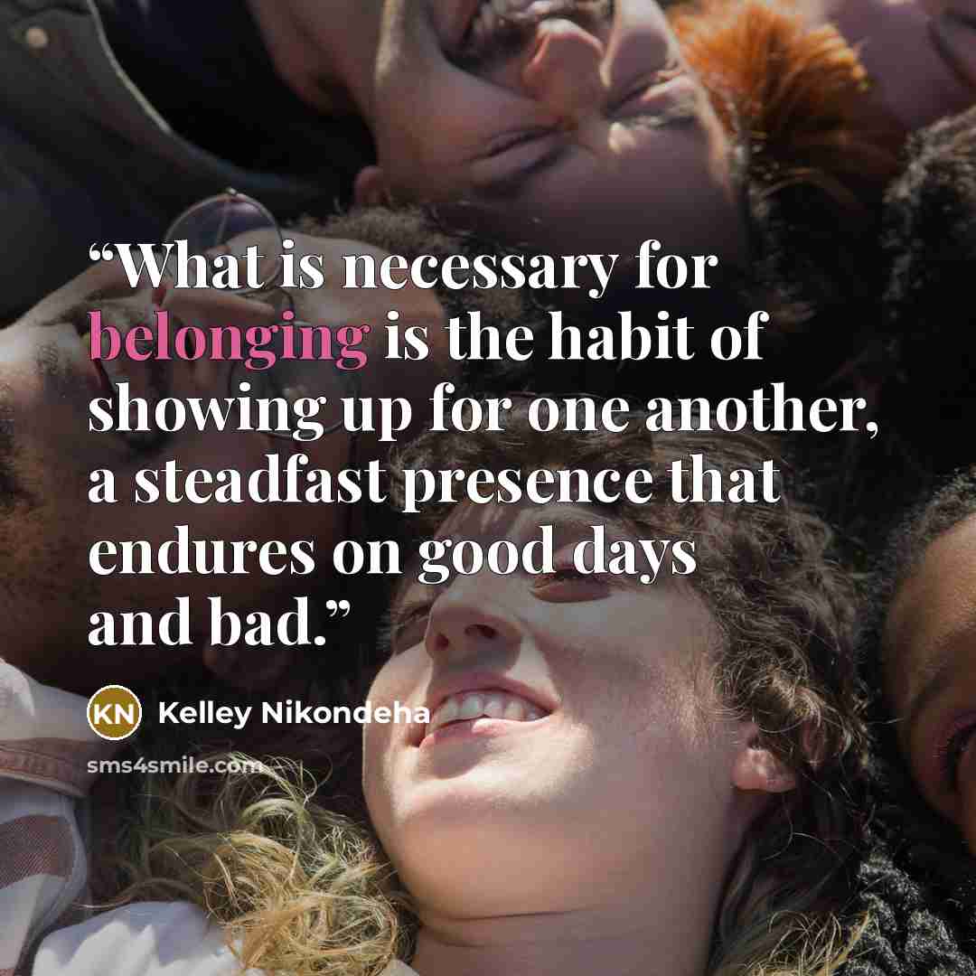 “What is necessary for belonging is the habit of showing up for one another, a steadfast presence that endures on good days and bad.” quote by Kelley Nikondeha