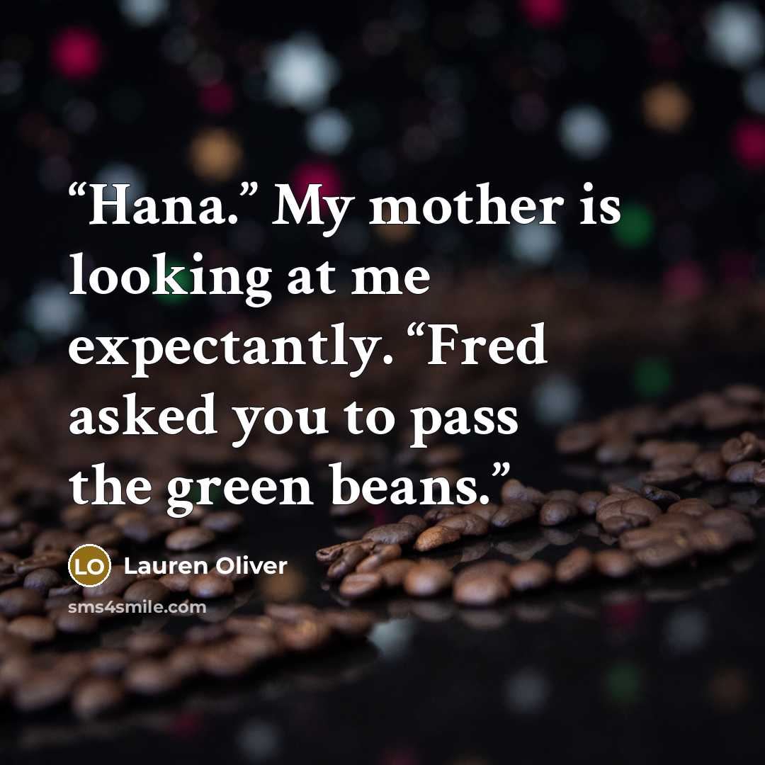 “Hana.” My mother is looking at me expectantly. “Fred asked you to pass the green beans.” quote by Lauren Oliver
