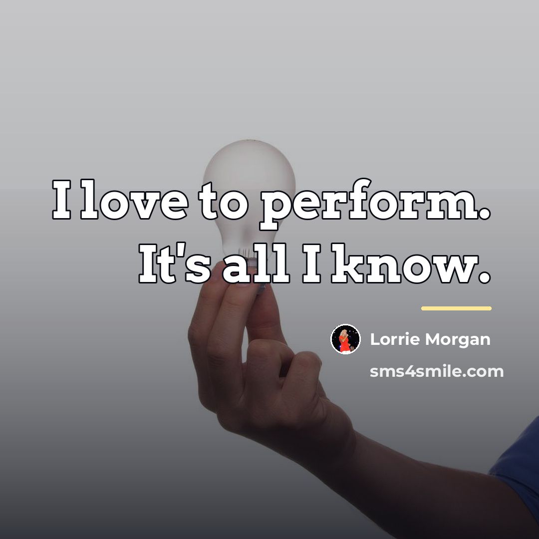 “I love to perform. It's all I know.…” quote by Lorrie Morgan