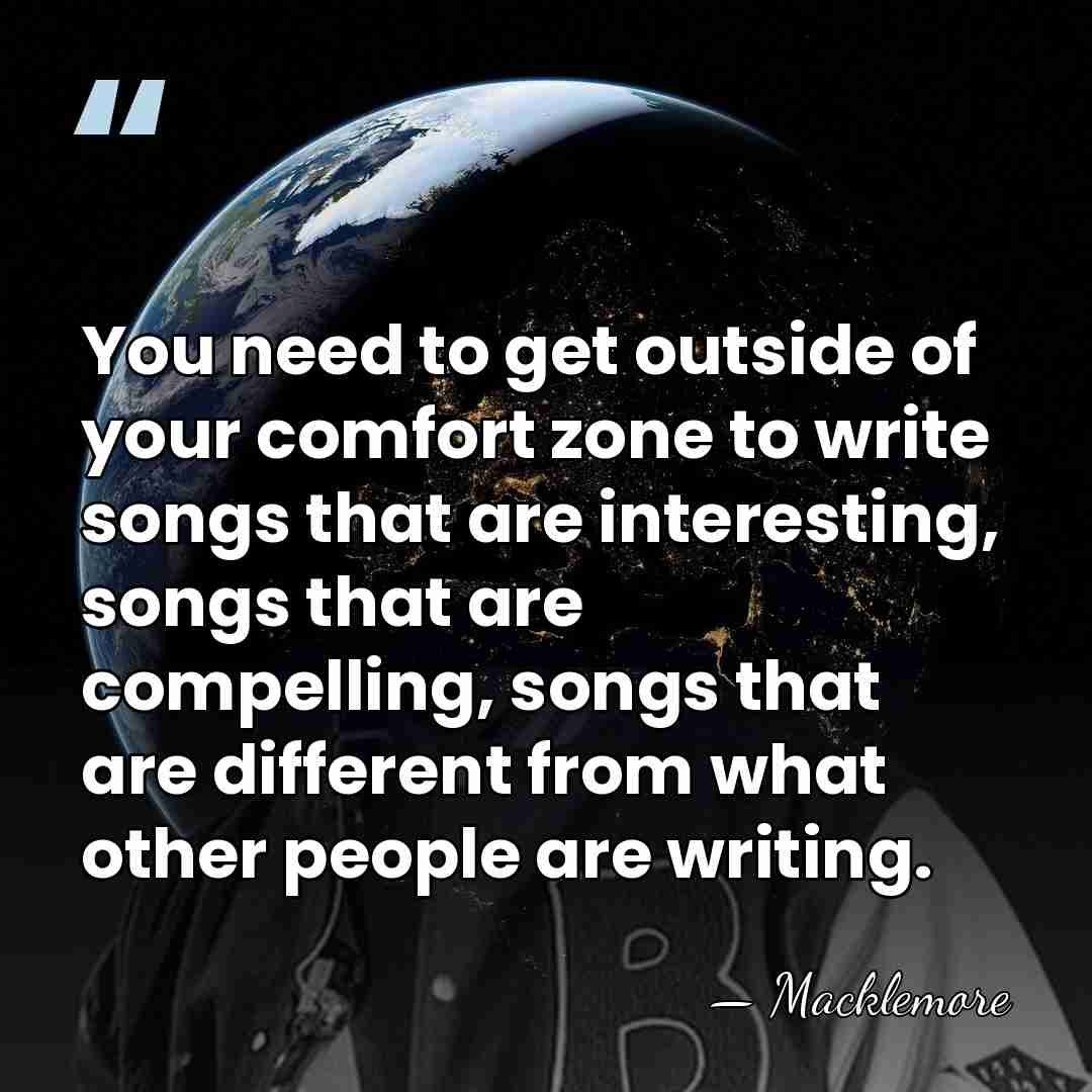 You need to get outside of your comfort zone to write songs&hellip; - Macklemore